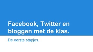 Facebook, Twitter en
bloggen met de klas.
De eerste stapjes.
 