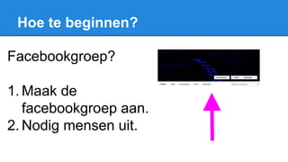 Hoe te beginnen?
Facebookgroep?
1. Maak de
facebookgroep aan.
2. Nodig mensen uit.
 