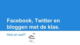Facebook, Twitter en
bloggen met de klas.
Hoe en wat?
 