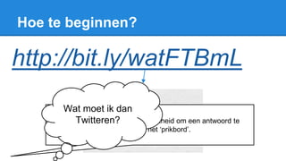 Hoe te beginnen?
http://bit.ly/watFTBmL
Dubbeltik en u krijgt de mogelijkheid om een antwoord te
plaatsen op het ‘prikbord’.
Wat moet ik dan
Twitteren?
 