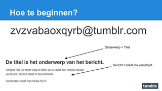 Hoe te beginnen?
zvzvabaoxqyrb@tumblr.com
Onderwerp = Titel
Bericht = tekst die verschijnt
 