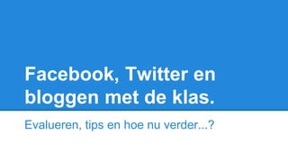 Facebook, Twitter en
bloggen met de klas.
Evalueren, tips en hoe nu verder...?
 