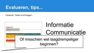 Evalueren, tips...
Facebook, Twitter en/of bloggen...
Informatie
Communicatie
TechnologieOf misschien wel laagdrempeliger
beginnen?
 