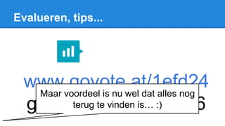Evalueren, tips...
www.govote.at/1efd24
govote.at → 86 39 76
Maar voordeel is nu wel dat alles nog
terug te vinden is… :)
 