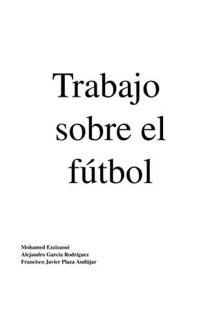 Trabajo 
            sobre el
             fútbol
Mohamed Ezzizaoui
Alejandro García Rodríguez
Francisco Javier Plaza Andújar
 