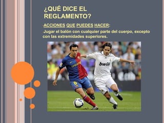 ¿QUÉ DICE EL
REGLAMENTO?
•ACCIONES   QUE PUEDES HACER:
-Jugar el balón con cualquier parte del cuerpo, excepto
con las extremidades superiores.
 