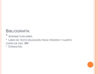 BIBLIOGRAFÍA:
* INTERNET EXPLORER.
* LIBRO DE TEXTO EDUCACIÓN FÍSICA TERCERO Y CUARTO
CURSO DE ESO. SM
* CONSULTAS.
 