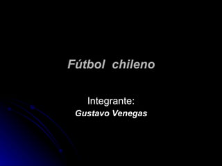 Fútbol  chileno Integrante: Gustavo Venegas 