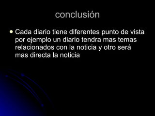 conclusión Cada diario tiene diferentes punto de vista por ejemplo un diario tendra mas temas relacionados con la noticia y otro será mas directa la noticia  