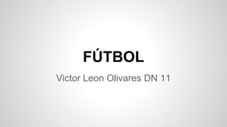 FÚTBOL 
Victor Leon Olivares DN 11 
 