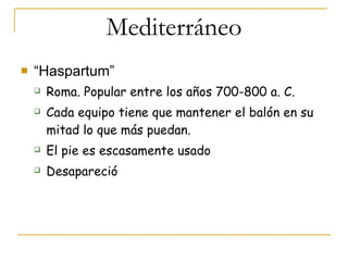 Mediterráneo “Haspartum” Roma. Popular entre los años 700-800 a. C. Cada equipo tiene que mantener el balón en su mitad lo que más puedan. El pie es escasamente usado Desapareció 