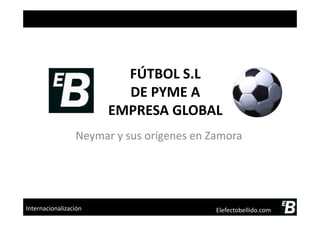 FÚTBOL S.L
DE PYME A
EMPRESA GLOBALEMPRESA GLOBAL
Neymar y sus orígenes en Zamora
Elefectobellido.comInternacionalización
 