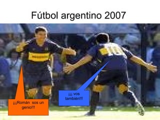 Fútbol argentino 2007  ¡¡¡Román  sos un genio!!! ¡¡¡ vos también!!! 