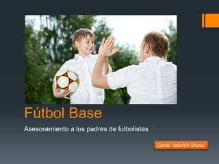 Fútbol Base
Asesoramiento a los padres de futbolistas
Daniel Valentín Bouso
 