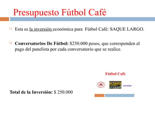 Presupuesto Fútbol Café


Esta es la inversión económica para Fútbol Café: SAQUE LARGO.



Conversatorios De Fútbol: $250.000 pesos, que corresponden al
pago del panelista por cada conversatorio que se realice.

Total de la Inversión: $ 250.000

 