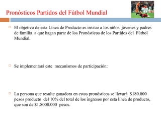 Pronósticos Partidos del Fútbol Mundial


El objetivo de esta Línea de Producto es invitar a los niños, jóvenes y padres
de familia a que hagan parte de los Pronósticos de los Partidos del Fútbol
Mundial.



Se implementará este mecanismos de participación:



La persona que resulte ganadora en estos pronósticos se llevará $180.000
pesos producto del 10% del total de los ingresos por esta línea de producto,
que son de $1.8000.000 pesos.

 