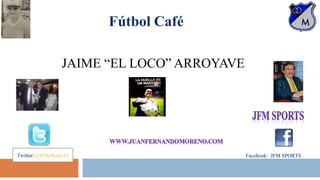 JAIME “EL LOCO” ARROYAVE 
: JFMSPORTS 
WW 
Twitter:@WillyRodri13 Facebook: JFM SPORTS : JFMSPORTS 
 