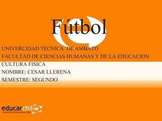 Fútbol
UNIVERCIDAD TECNICA DE AMBATO
FACULTAD DE CIENCIAS HUMANAS Y DE LA EDUCACION
CULTURA FISICA
NOMBRE: CESAR LLERENA
SEMESTRE: SEGUNDO
 