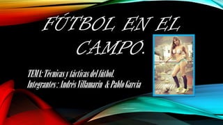 FÚTBOL EN EL
CAMPO.
TEMA: Técnicas y tácticas del fútbol.
Integrantes : Andrés Villamarín & Pablo García

 