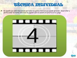 TÉCNICA INDIVIDUAL
Es aquella que está relacionada con todos los gestos técnicos que puede aprender, desarrollar y
perfeccionar de forma individual un jugador para su puesta en practica en el juego
 