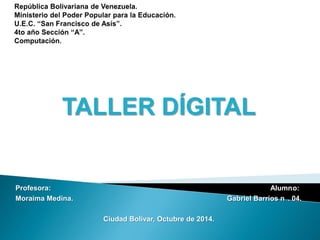 TALLER DÍGITAL 
Profesora: Alumno: 
Moraima Medina. Gabriel Barrios n. 04. 
Ciudad Bolívar, Octubre de 2014.  