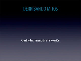 DERRIBANDO MITOS




Creatividad, Invención e Innovación
 