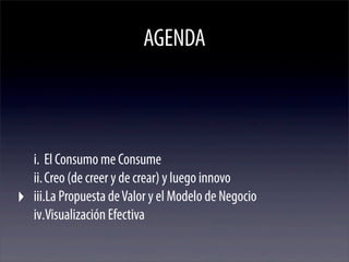 AGENDA



i. El Consumo me Consume
ii. Creo (de creer y de crear) y luego innovo
iii.La Propuesta de Valor y el Modelo de Negocio
iv.Visualización Efectiva
 