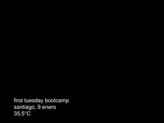 first tuesday bootcamp
santiago, 9 enero
35,5°C
 