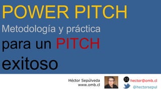 POWER PITCH
Metodología y práctica
para un PITCH
exitoso
              Héctor Sepúlveda   hector@omb.cl
                   www.omb.cl
                                  @hectorsepul
 