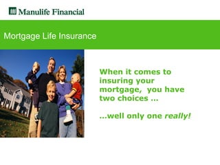 Mortgage Life Insurance



                          When it comes to
                          insuring your
                          mortgage, you have
                          two choices …

                          …well only one really!
 