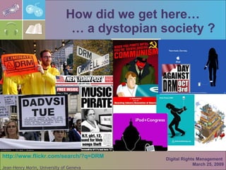 How did we get here…   … a dystopian society ? Digital Rights Management  March 25, 2009 http:// www.flickr.com/search/?q =DRM 