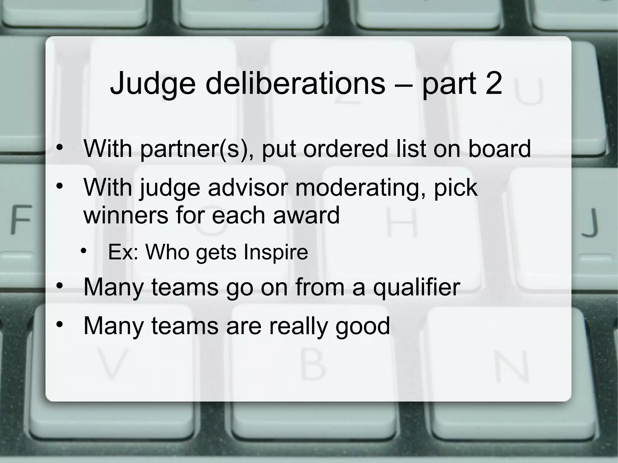 Judge deliberations – part 2
• With partner(s), put ordered list on board
• With judge advisor moderating, pick
winners for each award
• Ex: Who gets Inspire
• Many teams go on from a qualifier
• Many teams are really good
 