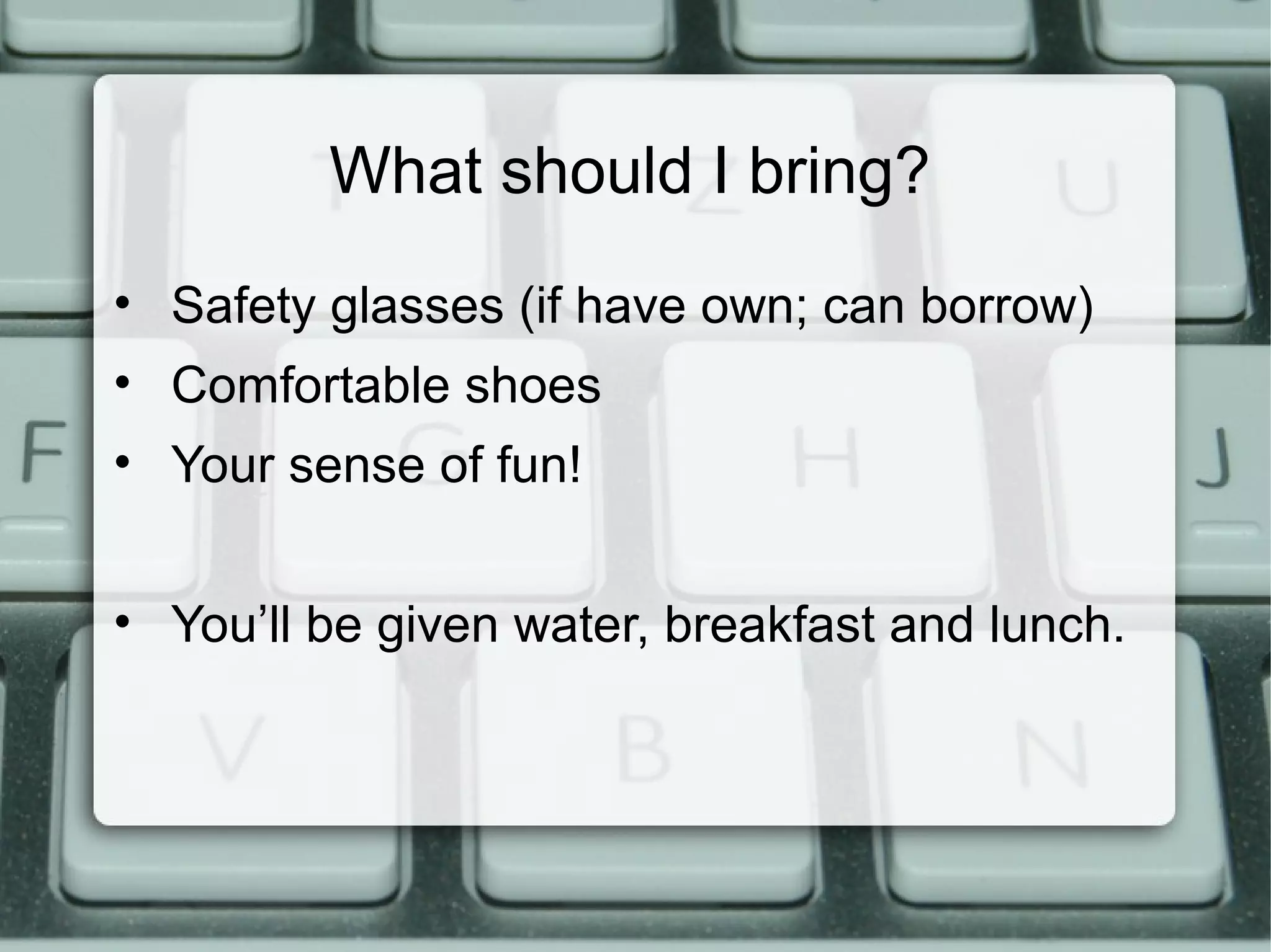 What should I bring?
• Safety glasses (if have own; can borrow)
• Comfortable shoes
• Your sense of fun!
• You’ll be given water, breakfast and lunch.
 
