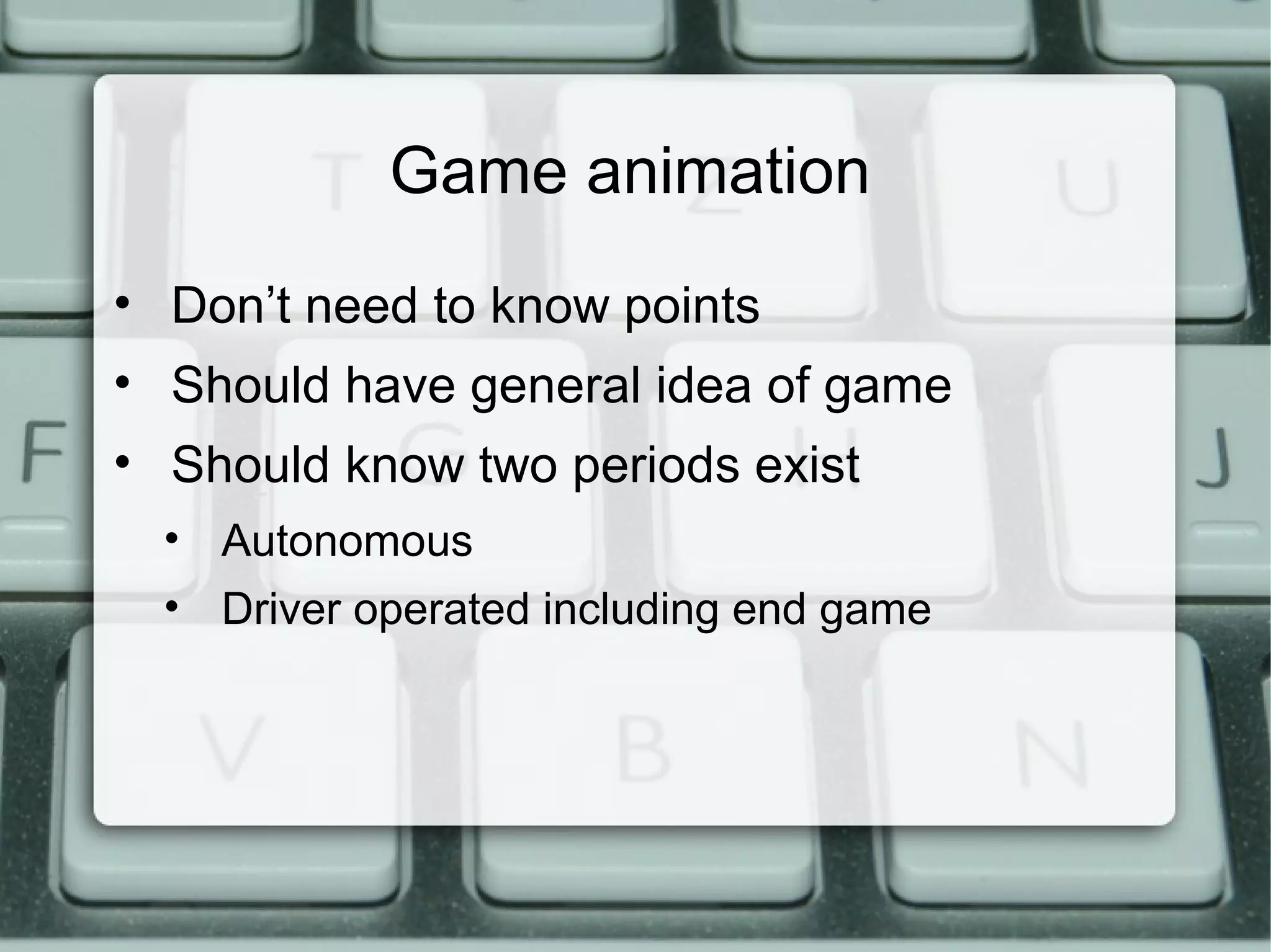 Game animation
• Don’t need to know points
• Should have general idea of game
• Should know two periods exist
• Autonomous
• Driver operated including end game
 