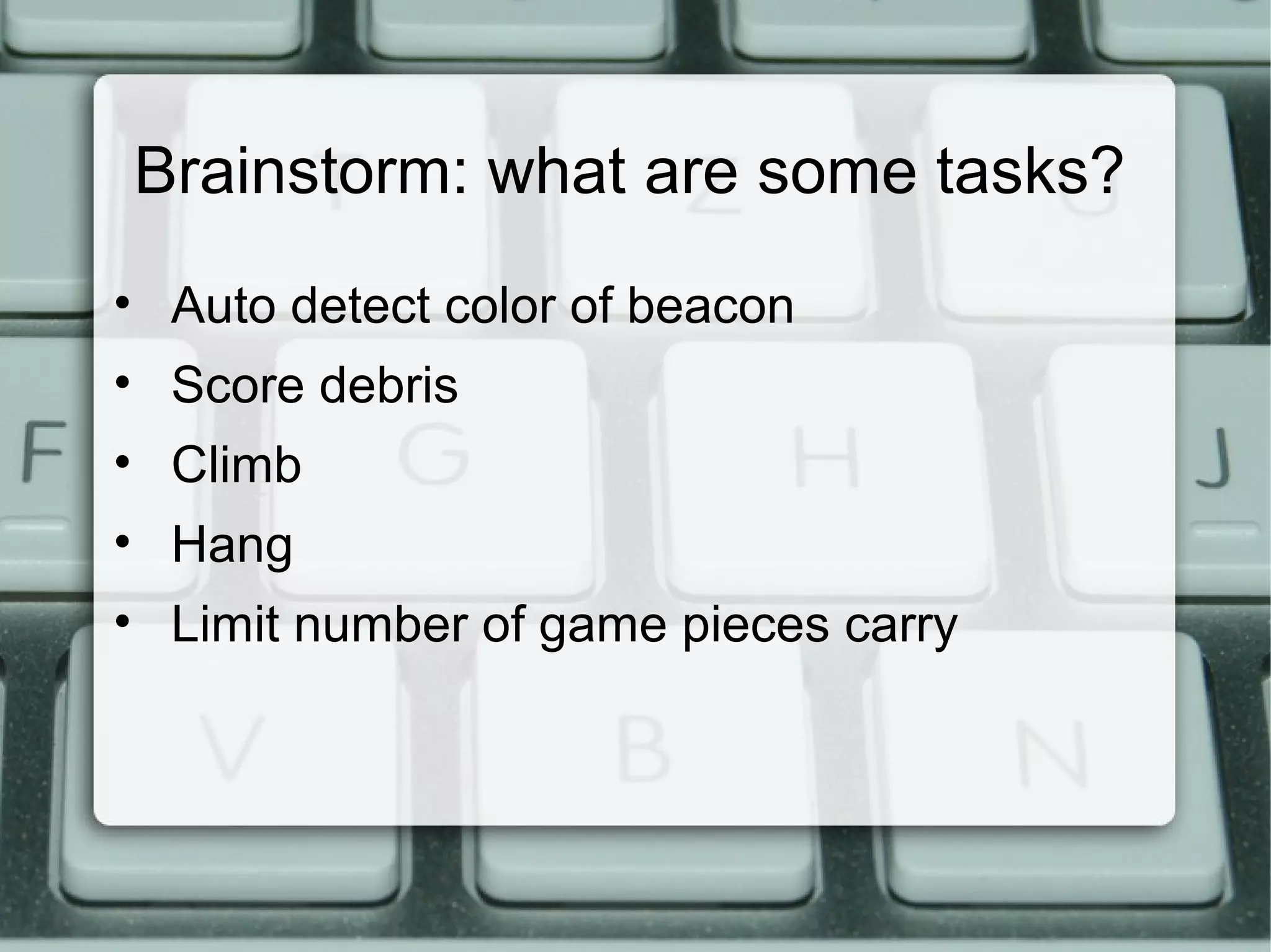 Brainstorm: what are some tasks?
• Auto detect color of beacon
• Score debris
• Climb
• Hang
• Limit number of game pieces carry
 