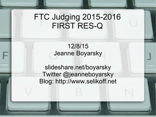 FTC Judging 2015-2016
FIRST RES-Q
12/8/15
Jeanne Boyarsky
slideshare.net/boyarsky
Twitter @jeanneboyarsky
Blog: http://www.selikoff.net
 
