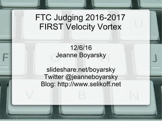 FTC Judging 2016-2017
FIRST Velocity Vortex
12/6/16
Jeanne Boyarsky
slideshare.net/boyarsky
Twitter @jeanneboyarsky
Blog: http://www.selikoff.net
 