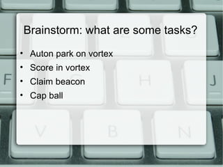 Brainstorm: what are some tasks?
• Auton park on vortex
• Score in vortex
• Claim beacon
• Cap ball
 