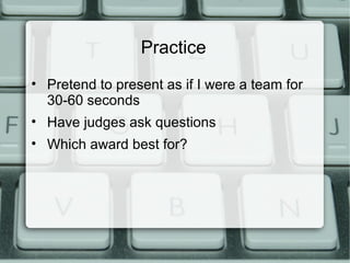 Practice
• Pretend to present as if I were a team for
30-60 seconds
• Have judges ask questions
• Which award best for?
 