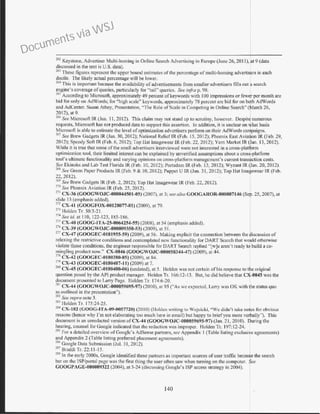 262
Keystone, Advertiser Multi-homing in Online Search Advertising in Europe (June 26, 2011), at 9 (data
discussed in the text is U.S. data).
w The e figure represent the upper bound estimates of the percentage of multi-homing advertisers in each
docile. The likely actual percentage will be lower.
2
1>4 This is important because the availability ofadvertisements from smaller advertisers fills out a search
engine's coverage ofqueries, particularly for "tail" queries. See inji-a p. 98.
26
s According to Microsoft, approximately 49 percent of keywords with l 00 impressions or fewer per month are
bid for only on AdWords; for "high scale" keywords, approximately 78 percent are bid for on both AdWords
and AdCenter. Susan Athey, Presentation, ''The Role of Scale in Competing in Online Search"!arch 26,
2012), at 9.
266
See Microsoft: IR (Jun. 11, 2012). This claim may not stand up to scrutiny, however. Despit numerous
requests, Microsoft has not produced data to suppott this assertion. In ad.dition, it is unclear on hat basis
Microsoft is able to estimate the level of optimization advertisers perform on their AdWords canlpaigns.
267
See Brew Gadgets IR (Jan. 30, 2012); National Relief IR (Feb. 15, 2012); Phoenix East Aviat1
10n IR (Feb. 29,
2012); Speedy Soft IR (Feb. 6, 2012); Top Ilat lmagewear IR (Feb. 22, 2012); Yarn Market IR (~an. 13, 2012).
While it is true that some of the small advertisers interviewed were not interested in a cross-platform
optimization tool, their limited interest can be explained by unverified assumptions about a eros -platform
tool's ultimate fi.tnctionality and varying opinions on cross-plattonn management's current trans~ction costs.
Sec Ekinoks and Lab Test Florida IR (Feb. 10, 2012): Portadam IR (Feb. 13, 2012); Wyzant fR CJan. 20, 2012).
lbS See Green Paper Products lR (Feb. 9 & 10, 2012); Puppet U IR (Jan. 31, 2012); Top Jlat lrnagewear lR (Feb.
22, 2012).
2
"
9
See Brew Gadgets IR (Feb. 2, 2012); Top Hat lmagewear IR (Feb. 22, 2012).
210
See Phoenix Aviation IR (Feb. 25, 2012).
211
CX-36 (GOOGWOJC-000044501-05) (2007), at 3: see also GOOGAROR-000007146 {Sep. 25, 2007), at
slide 13 (emphasis added).
212
CX-41 (GOOGFOX-00128077-81) (2009), at 79.
m Holden Tr. 50:3-21.
m Sec id. at II 0, 122-123, 185-186.
m CX-40 (GOOG-JTA-25~0064254-55) (2008), at 54 (emphasis added).
276
CX-39 (COOCWOJC-000009350-53) (2009). at 51.
277
CX-47 (GOOGEC-0181955-59) (2009), at 56. Making explicit the connection between the iscussion of
relnxing the restrictive conditions and contemplated new functionality for DART Search that would otherwise
violate those conditions, the engineer responsible for DART Search rep!ied "[w)e aren't ready t9 build a co-
mingling product now.'' CX-0046 (GOOGWOJC-000058344-47) (2009), at 44.
278
CX-42 (GOOGEC-0180380-85) (2009), a.t 84. I279
CX-43 (GOOGEC-0180407-11) (2009) at 7.
28
°CX-45 (COOGEC-0180400-06) (undated), at 5. Ilolden was not certain of his response to,,e original
question posed by the API product manager. Holden Tr. 166:12-13. But, he did believe that C -0045 was the
document presented to Larry Page. Holden Tr. 174:6-20. .
2
R
1
CX-44 (GOOCWOJC-000059695-97) (2010), at 95 ("As we expected, Larry was OK with tihe status quo
ns outlined in the presentation").
m See supra note 3.
m Holden Tr. 175:24-25.
2
s
4
CX-182 (GOOG-JTA-09-0057720) (20 I0) (I !olden writing to Wojcicki, "We didn't take notes for obvious
reasons (hence why I'm not elaborating too much here in email) but happy to briefyou more verbally"). This
document is an unredacted version ofCX-44 (GOOGWOJC-000059695-97) (Jan. 21, 20I0). During the
hearing. counsel for Google indicated that the redaction was improper. Holden Tr. 197: I2-24.
285
For a detailed overview ofGoogle's AdSense partners, see Appendix I (Table listing exclusive agreements)
and Appendix 2 (Table listing preferred placement agreements).
2
M
1
' Google Data Submission (Jul. 31, 2012).
m Braddi Tr. 22:1 1-15.
2
~R ln the early 2000s, Google identified these partners as important sources of user traffic becau~e the search
bar on the lSP/portal page was the first thing the user often saw when tuming on the computer. $ee
COOGPAGE-000009322 (2004), at 3-24 (discussing Google's ISP access strategy in 2004). I
140
Documents via WSJ
 