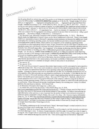 may be going directly to vertical sites, and if the queries we are losing are commercial in narure this may be a
reason for RPM declines"); GOOGFOX...,00025766 (undated), at 16 (In the UK, "Google losit.g 3-4% of rev
share p.a. to aggregators. . . . Aggregators instigating more sales. . . . Aggregators growing mu h faster than
Coogle. Potential lost revenue in UK> $100 million by 20 12). See also e.g., Brin Tr. 58:7-19 "...ifwe're
serving our users poorly in whatever subsets ofqueries, we would definitely face significant re.Jenue erosion as
we got less usage.''; Schmidt Tr. 160:25-161:I 0, 226: I 0-228:25, 229:23-230:25, 234:13-234:22 235:2-235:8,
236:20-237:5, 294:1-295:1 8 (".. . it's opportunity lost... And in our industry, it's important to &o very well...
There was a concern that the aggregators were doing a good job in an area where we were not a - doing a good
enough job ... We want to compete. So that drove a - a discussion.").
458
Se11 Microsofi Corp., Microsoft Complaint to the European Commission (Mar. 3I, 20 II). 'f1'is theory
directly tracks the Department of Justice's theory on the role of middleware in Mieroso.fi. Therf.' it was argued,
middleware represented a threat to Microsoft's operating system dominance not because the mi?dleware would
itselfreplace the underlying operating system, but because middleware provided an alternativellatform onto
which applications could be written, which could be run irrespective of the underlying operatin system.
Lowering this so-called applications barrier to entry, in turn, lowered the costs for other firms t introduce rival
operating systems that could directly challe11ge Microsoft's dominance over lntel-compatible o~erating systems.
Similarly, here, Microsoft argues that a "key component" ofits strategy in attracting users ha~en to partner
with vertical websites so that Bing can offer a "differentiated generctl search experience to com ete with
Google.'' !d. See also e.g., GOOG-Texas-1325832-33 (201 0), at 33 ("Oing has explicitly m improving
verticals a key pa•t oftheir strategy to beat Coogle"); GOOG-JTA-01-0331214 (2009) (email oting that Bing
is focused on competing against Googlc in its "two top verticals," shopping and travel).
459
While reduced innovation is at the heart ofthis theory, the role ofpricing cannot be ignored, in that (as with
other theories described later in this memorandum), the broader availabi lity ofalternative search advertising
r:oatforms would operate as a constraint on Google's ability to raise prices to its advertisers.
See supra p. 30. .
461
See supra p. 30-3 1.
462
In Micro ·oft. the government's argument that product improvement could be outweighed by anticompetitive
effects did not fare well. The en hanc court considered a claim that Microsoft had designed certain software in
a way that made Java applications both faster on its operating system and incompatible with rival operating
systems. Although the opinion stated that the appl icable test was that "lhe incompatible produc~ must have an
anticompetitive effect that outweighs any procompetitive justification for the design," it held thft the fact that
product ran taster on Microsoft machines sufficed to make it legal standing alone and did not a{/pear to try to
balance that benefit against anticompetitivc effects. Microsoft, 253 P.3d at 74-75. Similarly, w 'le the D.C.
Circuit upheld the lower court's ruling against Microsoft on the company's efforts to integrate t e Internet
browser with the operating system, it did so on particular integration aspects for which Microso t could provide
no justification. Where Microsoft did provide a justification (namely, in oveniding users' choi e ofa default
browser), the comt found no liability. 253 F.3d at 67-68.
463
See Response ofGoogle to DG Comp (Jul. I, 20II), at 2.
4
~ See Shashi Seth, Beyond the Search Box, Yahoo Search Blog, Jun. I0, 20I 0,
http://wwv,.,ysearchblog.c.om/201 0/06/1 0/bevond-the-search-box/. ("People no longer search t find a list of
blue links; they search to find answers in the shortest amount of time possible. We believe that surfacing the
right information at the right time is more important than the number of total results delivered or number of
traditional queries conducted"); Greg R. Notess, Microsoft's New Bing - The 'Decision Engine, Information
Today lm:., Jun. 8, 2009, http://newsbreaks.infotodav.com/NcwsBrcaks/Microsofs-Ncw-BingThc-Decision-
Engine-54514.asp. (noting that :vticrosoft rebranded its MS search engine as Bing in 2009, du~bed it the
''decision engine," and began incorporating universal blends similar to those used by Google and Yahoo!).
465
Google Search Innovation White Paper at 56-58.
466
/d. at 40.
461
The OneBox, predecessor to the Universal Search ''blend,'' showcased Google's vertical content in a box at
the top ofthe Google search results page. See id. at 34-45.
4
6lC PageRank "relies on the uniquely democrdtic nature of the web by using its vast link structure as an indicator
ofan individual page's value. In essence, Google interprets a link from page A to page B as a by page A,
for page B. But, Google looks at considerably more than the sheer volume of votes, or links a receives; for
example, it also analyzes the page that casts the vote. Votes cast by pages that are themselves rtant"
150
Documents via WSJ
 