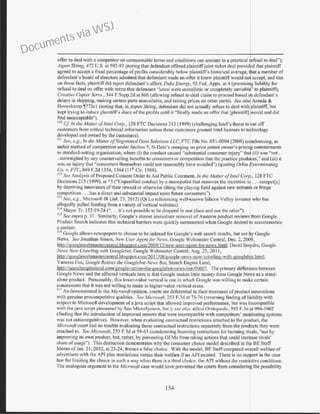 offer to deal with a competitor on unreasonable terms and conditions can amount to a practical r.efusal tO dear');
Aspen Skiing, 472 U.S. at 592-93 (noting that defendant offered plaintiffjoint ticket deal provitd that plaintiff
agreed to accept a fixed percentage ofprofits considerably below plaintilis historical average, at a member of
defendant's board ofdirectors admitted that defendant made an offer it knew plaintiffwould no accept, and that
on those facts, plaintiffdid reject defendant's offer); Duke Energy, 93 fed. Appx. at 4 (premisi g liability for
refusal to deal on offer with terms that defendant "knew were unrealistic or completely unviable'' to plaintiff);
Creative Copier Servs., 344 F.Supp.2d at 866 (allowing refusal to deal claim to proceed based defendant's
delays in shipping, making certain parts unavailable, and raising prices on other parts). See als Areeda &
l lovenkamp ~772cl (noting that, in Aspen Skiing, defendant did not actually refuse to deal with plaintiff, but
kept trying to reduce plaintiff's share ofthe profits until it "finally made an offer that [plaintifl] vould and did
find unacceptable").
~
1
° C.f in the Matte1· ofIntel Corp., 128 FTC Decisions 213 (1999) (challenging lntd's threat to ut off
customers from critical technical information unless those customers granted Imel Iicenses tote hnology
developed and owned by the customers).
Sl l See, e.g. , In the Mauer o,/NegotiatedData Solutions UC, FTC File No. 05 1-0094 (2008) (c9ndemning, as
unfair method ofcompetition under Section 5, N-Data's reneging on prior patent owner's pricin~ commitments
to stand.ard-setting organizatio~'.where (i) the conduct caused "subst~~tial consumer injury" tha~ (ii) was "~-~t : .
. outweighed by any countervallmg benefits to consumers or compenllon that the practice prodt~;ces," and (m) 1t
was an injury that "consumers themselves could not reasonably have avoided") (quoting Orkin Exterminating
Co. v. FTC, 849 F.2d 1354, 1364 (lith Cir. 1988).
512
See Analysis ofProposed Consent Order to Aid Public Conunent, In the Malter ofImel Cor ., 128 FTC
Decisions 213 ( I999), at *3 ("Unjustified conduct by a monopolist that removes the incentive t~ ... compet[e]
by depriving innovators oftheir reward or otherwise tilting the playing field against new entrants or fringe
competitors ... has a direct and substantial impact upon future consumers").
513
See, e.g., .vticrosoft IR (Jul. 23. 2012} (Qi Lu referencing well-known Silicon Valley investor who has
allegedly pulled funding from a variety ofvertical websites).
~
14
Mayer Tr. 152: I9-24 (".. . it's not possible to be dropped in one place and not the other").
SIS See supra p. 37. Similarly, Google's almost immediate removal ofAmazon product reviews from Google
Product Search indicates that technical barriers were quickly surmounted when Google desired o accommodate
a partner.
516
Google allows newspapers to choose to be indexed for Google's web search results, but not~y Google
News. Sec Jonathan Simon, New User Agentfor News, Google WcbmasLer Central. Dec. 2, 20 9,
http://googlewebmastercentral.blogspot.com/2009/12/new-uscr-agcnt-for-news.hunt; David Sm dra, Googh~
News Now Crawling with Googlehot, Google Webmaster Central, Aug. 25, 20 I I,
htt :// • o •lewe mastercentral.blo s ot.comi2011108/ oo le-news-now-crawlin -with- oo lebot.html;
Vanessa Fox, Google Retires the Googlebot-News Bot, Search Engine Land,
http;//scarchcngineland.com/google-retires-the-googlebot-news-bot-90607. The primary difler nee between
Google News and the affected verticals here is that Google makes little money from Google Ne~s as a stand-
alone product. Presumably, this lower-value vertical is one in which Google was willing to make certain
concessions that it was not willing to make in higher-value vertical areas.
m As demonstrated in the Microsoft opinion, courts are deferential in their treatment ofproduc innovations
with genuine procompetitive qualities. See Microsoji, 253 F.3d at 75-76 (reversing finding of li~bility with
respect to Microsoft development ofa java script that allowed improved pe1formance, but was ihcompatible
with thejava script pioneered by Sun .vticroSystem, Inc.); sea a/s(J Allied Orthopedic, 592 F.3d at 998-1002
(finding that the inlroduction ofimproved sensors that were incompatible with competitors' monitoring systems
was not antioompctitive). However, when evaluating comracrual restrictions attached to the product. the
Microsoft court had no trouble evaluating those contractual restrictions separately from the products they were
attached to. See Microsoft, 253 F.3d at 59-63 (condemning licensing restrictions for harming rivals, «not by
improving its own product, but, rather, by preventing OE.vts from taking actions that could increa;;e rivals'
share ofusage"). This distinction demonstrates why the consumer choice model described in the BE Staff
Memo ofJan. 3I, 20 I2, at 23-24, frames a false choice. With the model. BE Staffcompared overall welfare of
advertisers with the API plus restrictions versus their welfare if no API existed. There is no support in the case
law for limiting the choice in such a way when there is a third choice: the API without the restrictive conditions.
The analogous argument in the Microsoft case would have prevented the courts from considering the possibility
154
Documents via WSJ
 