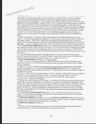 correct ROI to their client and would thus be out-of-business.''); Clickable IR (Oct. 24, 2011) ("Although
advertising across multiple platforms requires Clickable to use additional resources, Clickable wants to
encourage this behavior nonetheless ... [a<;] advertising across multiple platforms helps its clients achieve the
highest return on investment (ROT).") Didir.com (Dec. 27, 2011) ("Didit manages client campaigns to maximize
ROI."); lnterpublic IR (Oct. 20, 201 1) (noting that "the search advertising market is 'effectiveness driven,' ...
."); Kenshoo lR (f"ov. 9, 2011) ("Kenshoo's software is structured to primarily emphasize returp on investment
(ROI) and scale, and to secondarily address brand awareness and exposure."); Raven Tools lR (Feb. 28, 2012)
("Raven is limited on what they can do, so they focus their energy on where lhcy see the most return.") Reach
Local IR (Jan. 12, 2012) ("[t]he value in Reach Local's advertising campaigns stems from the return on
investment, time and opp01tunity cost savings, access to technology and software, and the kno~fedge of its
staff.'').
m lloldt:n Tr. 64:20-65:9. A search for SEMs reveals hundreds offirms offering these services see also,
Varian Tr. I07:4-1 08:4 (explaining that ad agencies act in a non-zero sum gam~; and their role i a positive one
for Google); Varian Tr. 149:22-150:11 (where there are numerous advc1tising agencies "they w · uld try to
compete in providing functionality and, ofcourse, costs ofdeveloping tools that are appropriate to the needs of
their clients ... like any competitive market, they would try to address the needs of their potent~~ I customers.").
~JR CX-37 (GOOGWOJC-000031755-64) (2008), at 58 ("Market forces are going to protect G0ogle. Their (3'd
party, agencies) customers will drop that customer/agency. To the extent that someone is addin~ spammy stuff
-they are going to worsen their own performance and this won't work out in the long run."), at 59 ("Won't
market forces drive developers to adopt [all AdWords functionality]? Customers will hound yoL or leave if you
don't offer it").
s>
9
To the extent SEMs and agencies have misaligned incentives, it would be with non-dominant search
networks, because the third parties' ft.rst priority would be to improve their clients' returns on AdWords, the
largest search network, before optimizing on others. See, e.g., Varian Tr. 135:11-17.
540
GOOGAROR-000018605-16 (2006), at II (emphasis added).
~~ Holden Tr. 31:19-32:16 (Google does not have reliable infom1ation about the ROI ofadvertisers using
agencies and SEMs); id. at 129: I0-130:14 (no record ofany harm to Google from SEMs that were violating
terms and conditions).
~
2
Holden Tr. 31:22-32:7 ("typically our assessments come back that rate ofspend increases on advertisers
working through agencies."). See also CX-41 (GOOGFOX-000128077-80) (2009), at 77 (Goile study
limling lhat advertisers who use SEM tools have about I3% higher spend growth than advertise who only use
the AdWords Front End).
543
Holden Tr. J 2S:7-IJO: 14; cf Google Submission to the EC, "Google's /dWords API Terms and Conditions
Do Not Have Anti-Competitive Foreclosure Effects - An Analytic Framework" (Sep. 23, 2011), at 19
("Google's online AdWords guide explains: "getting the most ow ofAdWorcf.y requires ongoing
exferimentation.") (emphasis in the original).
5
'
1
AdWords Terms and Conditions, 111.2.f. provides: "All AdWords API Clients must expose ~t least as much
functionality as is set forth in the RMF List. If the RMF List includes a particular fimction, all a pects ofthat
function and all API calls related to that function must be enabled and exposed. AdWords API :tients will need
to expose any additional functionality added to the RMF List within 4 months after those functi9nalities are
added to the RMF List." The list ofrequirements is updated pe1iodically and posted by Google. See Google
Developers, Required Minimum Functionality, ht s://develo ers. oo le.com/adwords!a i/docs 're uirements
past visited Jul. 25, 2012).
4
~ CX-192 (GOOGVARI-000006959R-61R) (2004), ar 6 1R. Later in that thread, J..Tal Varian ;s noted as
saying, "We're the dominant incumbent in this industry; the folks pushing us to develop our APJ will be the
underdogs trying to unseat us." !d. at 60R.
<46 GOOGKAMA-000004812-13 (2004), at 12; see also GOOGKAMA-000015528 (2006), at~ (in response
to concern about Google advertisers migTating to MSN AdCenter. Google's response is "fight commoditization
ofsearch networks by enforcing AdWords API T&Cs with SEMs"). ·
547
GOOGKAMA-000004815 (2004), at I.
~4ll ld.
s
49
Ad'Words API Tenns and Conditions, section 111.2.f("All AdWords API Clients must expos at least as
ll'lUCh functionality as is set forth in the Required Minimum Functionality List.").
156
Documents via WSJ
 
