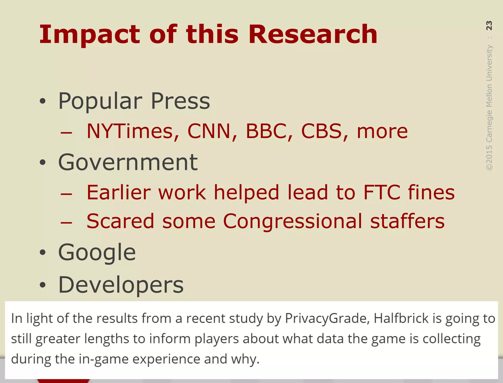 ©2015CarnegieMellonUniversity:23
Impact of this Research
• Popular Press
– NYTimes, CNN, BBC, CBS, more
• Government
– Earlier work helped lead to FTC fines
– Scared some Congressional staffers
• Google
• Developers
 