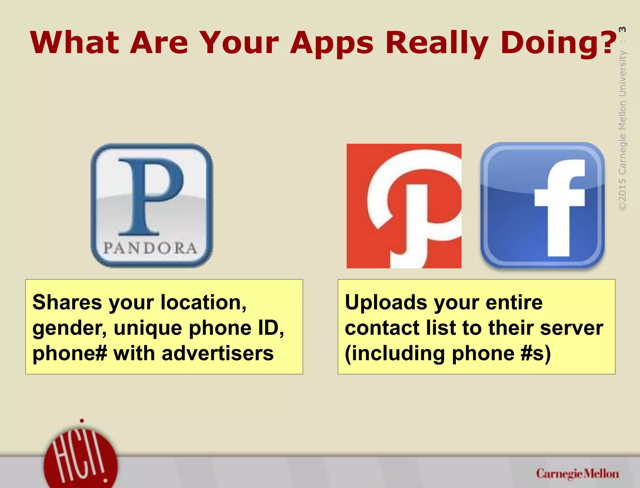 ©2015CarnegieMellonUniversity:3
What Are Your Apps Really Doing?
Shares your location,
gender, unique phone ID,
phone# with advertisers
Uploads your entire
contact list to their server
(including phone #s)
 