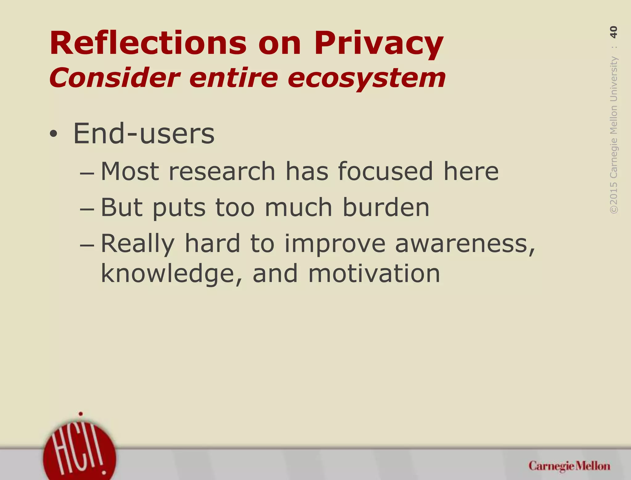 ©2015CarnegieMellonUniversity:40
Reflections on Privacy
Consider entire ecosystem
• End-users
– Most research has focused here
– But puts too much burden
– Really hard to improve awareness,
knowledge, and motivation
 