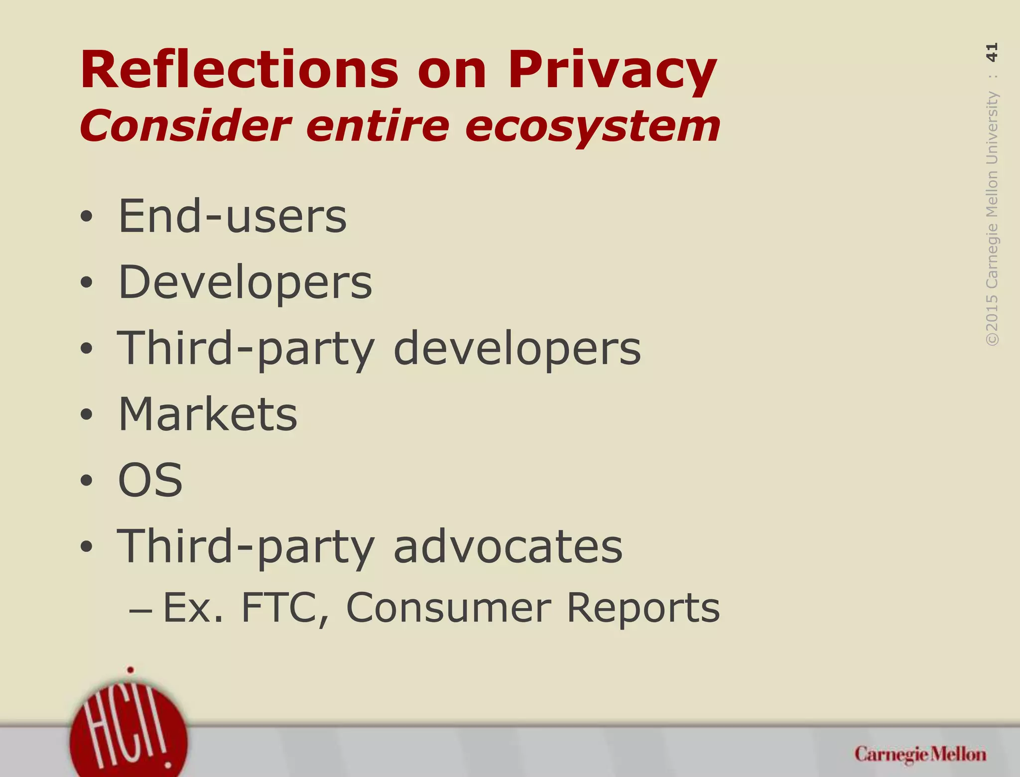 ©2015CarnegieMellonUniversity:41
Reflections on Privacy
Consider entire ecosystem
• End-users
• Developers
• Third-party developers
• Markets
• OS
• Third-party advocates
– Ex. FTC, Consumer Reports
 