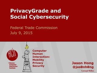 ©2015CarnegieMellonUniversity:1
PrivacyGrade and
Social Cybersecurity
Jason Hong
Federal Trade Commission
July 9, 2015
Computer
Human
Interaction:
Mobility
Privacy
Security
 