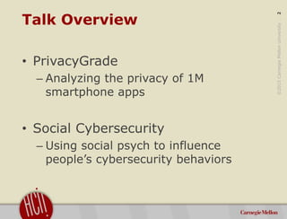 ©2015CarnegieMellonUniversity:2
Talk Overview
• PrivacyGrade
– Analyzing the privacy of 1M
smartphone apps
• Social Cybers...