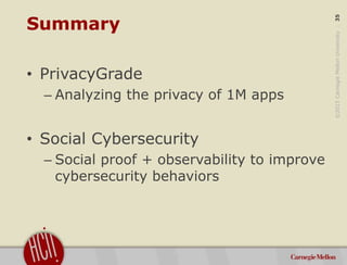 ©2015CarnegieMellonUniversity:35
Summary
• PrivacyGrade
– Analyzing the privacy of 1M apps
• Social Cybersecurity
– Social...